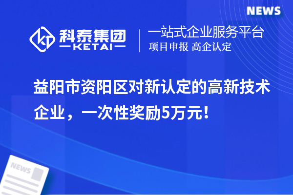 益阳市资阳区对新认定的高新技术企业,一次性奖励5万元!