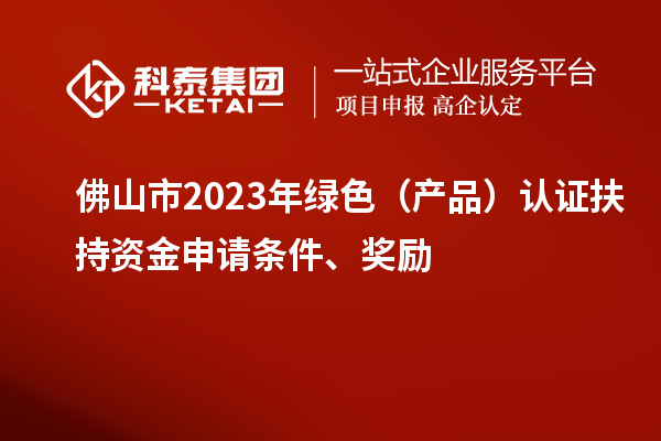 佛山市2023年绿色(产品)认证扶持资金申请条件、奖励
