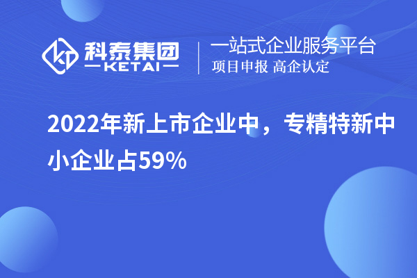 2022年新上市企业中,<a href=//jiuyouhuitech.com/fuwu/zhuanjingtexin.html target=_blank class=infotextkey>专精特新中小企业</a>占59%