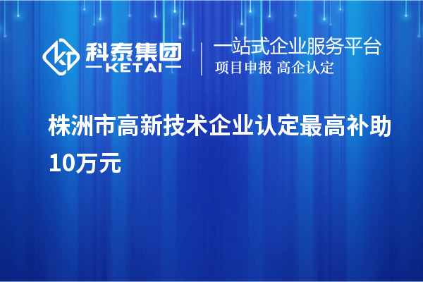 株洲市<a href=//jiuyouhuitech.com target=_blank class=infotextkey>高新技术企业认定</a>最高补助10万元