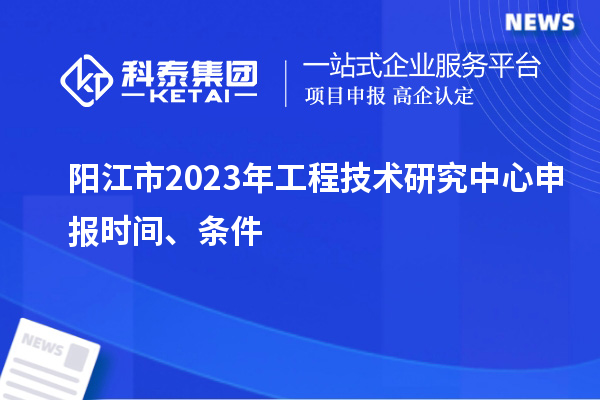 阳江市2023年<a href=//jiuyouhuitech.com/fuwu/gongchengzhongxin.html target=_blank class=infotextkey>工程技术研究中心申报</a>时间、条件