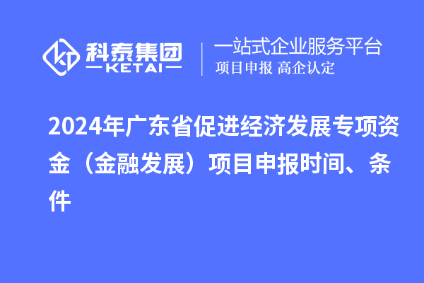 2024年广东省促进经济发展专项资金(金融发展)项目申报时间、条件
