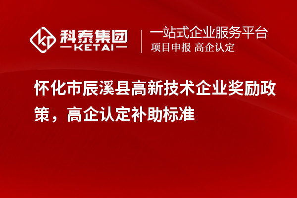 怀化市辰溪县高新技术企业奖励政策,高企认定补助标准