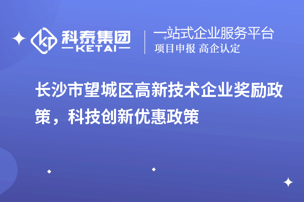 长沙市望城区高新技术企业奖励政策,科技创新优惠政策