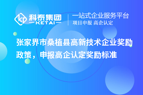 张家界市桑植县高新技术企业奖励政策,申报高企认定奖励标准