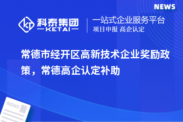 常德市经开区高新技术企业奖励政策,常德高企认定补助
