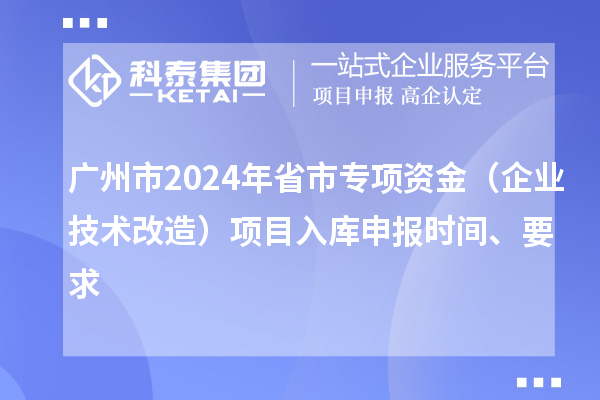 广州市2024年省市专项资金(企业技术改造)项目入库申报时间、要求