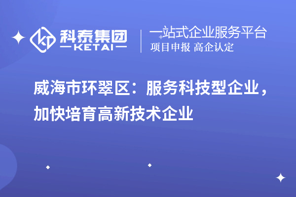 威海市环翠区:服务科技型企业,加快培育高新技术企业