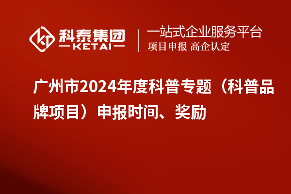 广州市2024年度科普专题(科普品牌项目)申报时间、奖励
