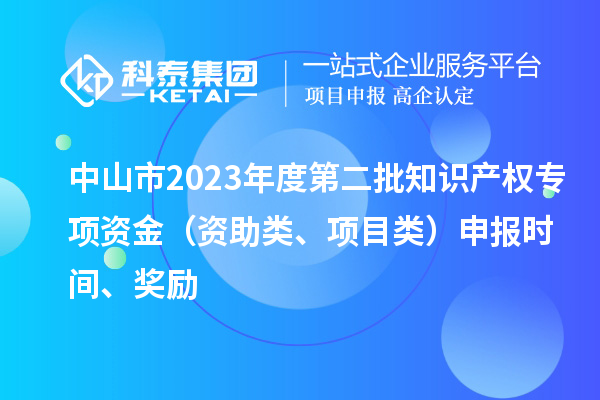 中山市2023年度第二批知识产权专项资金(资助类、项目类)申报时间、奖励
