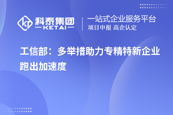 工信部:多举措助力专精特新企业跑出加速度