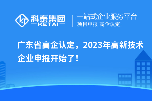 广东省高企认定,2023年高新技术企业申报开始了!