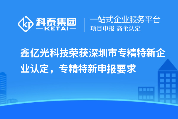 鑫亿光科技荣获深圳市专精特新企业认定,专精特新申报要求