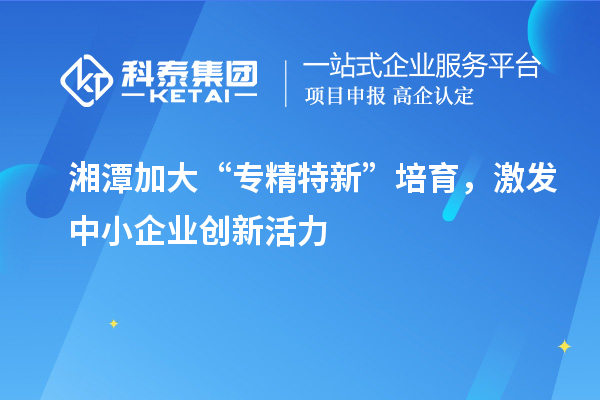 湘潭加大“专精特新”培育,激发中小企业创新活力
