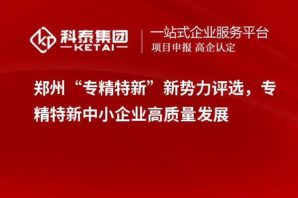 郑州“专精特新”新势力评选,<a href=//jiuyouhuitech.com/fuwu/zhuanjingtexin.html target=_blank class=infotextkey>专精特新中小企业</a>高质量发展