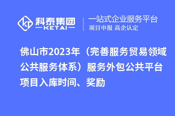 佛山市2023年(完善服务贸易领域公共服务体系)服务外包公共平台项目入库时间、奖励