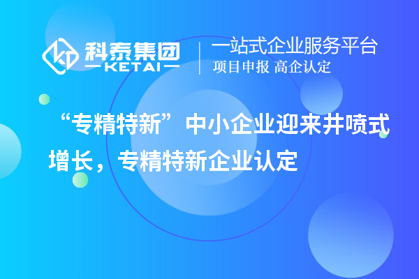 “专精特新”中小企业迎来井喷式增长,专精特新企业认定