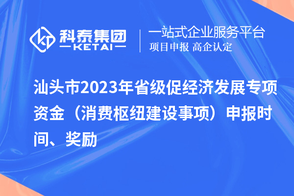 汕头市2023年省级促经济发展专项资金(消费枢纽建设事项)申报时间、奖励