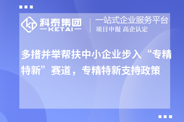 多措并举帮扶中小企业步入“专精特新”赛道,专精特新支持政策