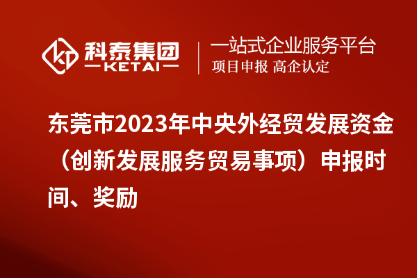 东莞市2023年中央外经贸发展资金(创新发展服务贸易事项)申报时间、奖励