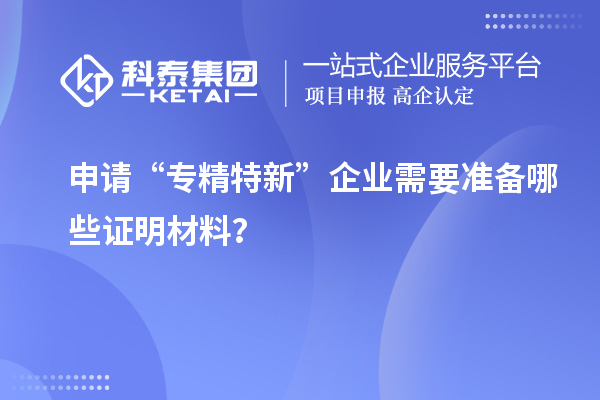 申请“专精特新”企业需要准备哪些证明材料?