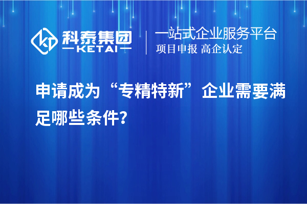 申请成为“专精特新”企业需要满足哪些条件?