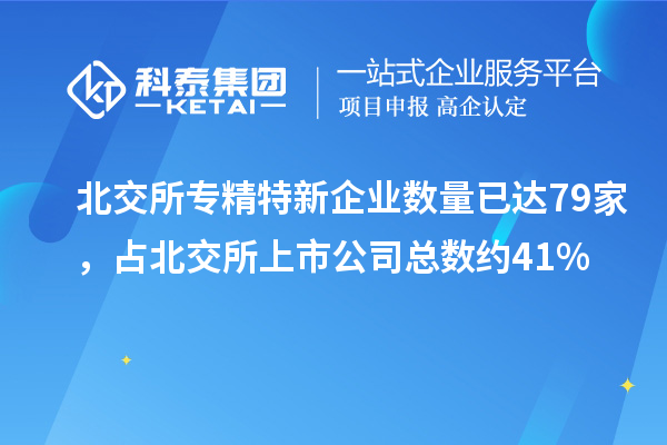 北交所专精特新企业数量已达79家,占北交所上市公司总数约41%