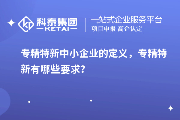 <a href=//jiuyouhuitech.com/fuwu/zhuanjingtexin.html target=_blank class=infotextkey>专精特新中小企业</a>的定义,专精特新有哪些要求?