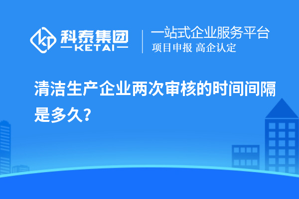 清洁生产企业两次审核的时间间隔是多久?