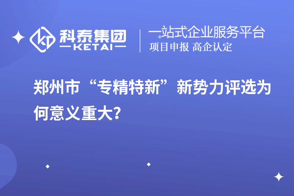 郑州市“专精特新”新势力评选为何意义重大?
