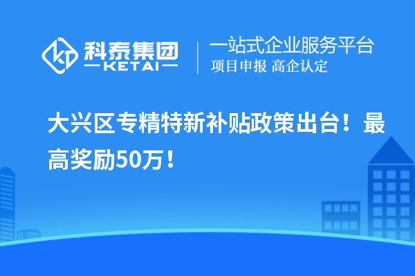 大兴区<a href=//jiuyouhuitech.com/zjtx/ target=_blank class=infotextkey>专精特新补贴政策</a>出台!最高奖励50万!