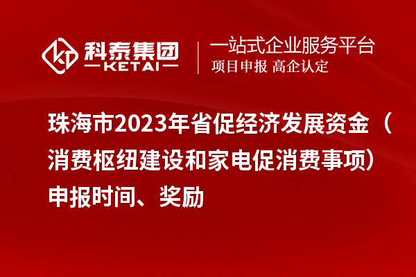 珠海市2023年省促经济发展资金(消费枢纽建设和家电促消费事项)申报时间、奖励
