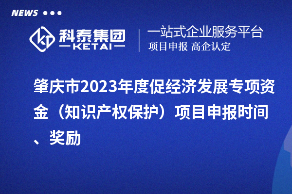 肇庆市2023年度促经济发展专项资金(知识产权保护)项目申报时间、奖励