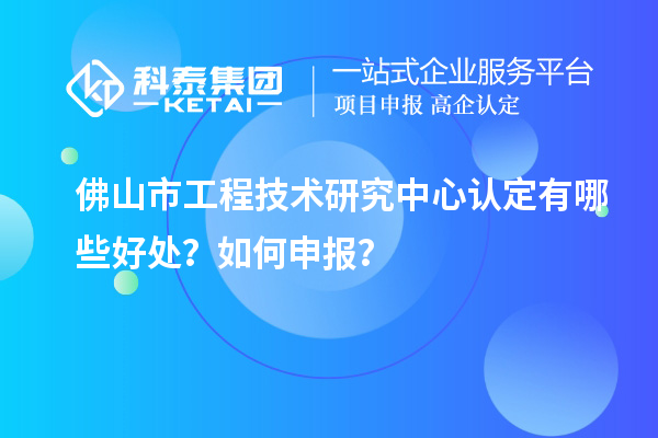 佛山市工程技术研究中心认定有哪些好处?如何申报?