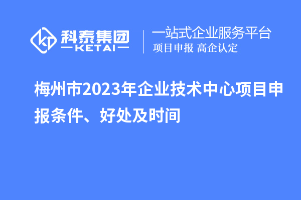 梅州市2023年企业技术中心<a href=//jiuyouhuitech.com/shenbao.html target=_blank class=infotextkey>项目申报</a>条件、好处及时间