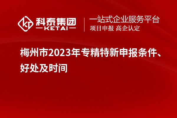 梅州市2023年<a href=//jiuyouhuitech.com/zjtx/ target=_blank class=infotextkey>专精特新申报条件</a>、好处及时间