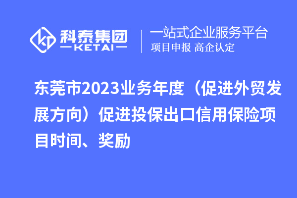东莞市2023业务年度(促进外贸发展方向)促进投保出口信用保险项目时间、奖励