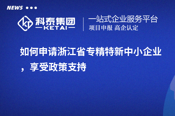 如何申请浙江省专精特新中小企业,享受政策支持