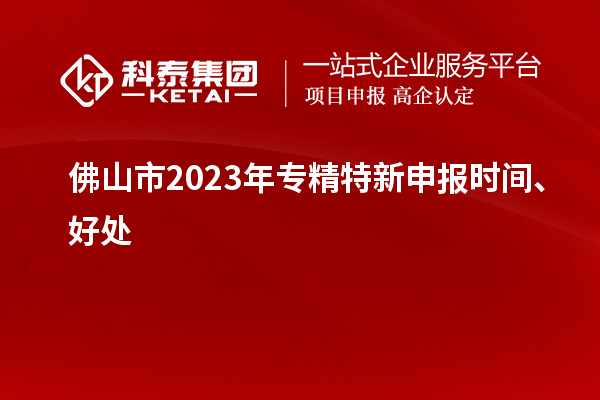 佛山市2023年<a href=//jiuyouhuitech.com/zjtx/ target=_blank class=infotextkey>专精特新申报时间</a>、好处