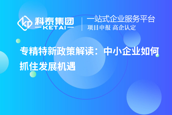 专精特新政策解读:中小企业如何抓住发展机遇
