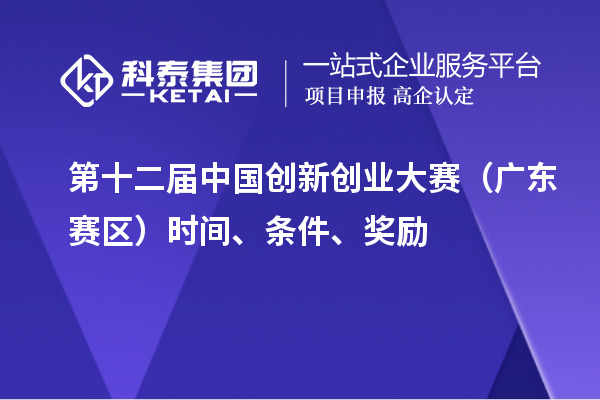 第十二届中国创新创业大赛(广东赛区)时间、条件、奖励