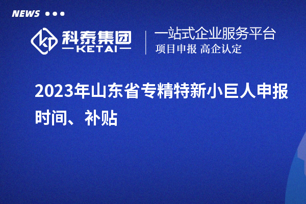 2023年山东省<a href=//jiuyouhuitech.com/fuwu/zhuanjingtexin.html target=_blank class=infotextkey>专精特新小巨人申报</a>时间、补贴