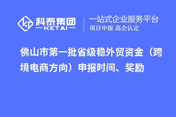 佛山市第一批省级稳外贸资金(跨境电商方向)申报时间、奖励