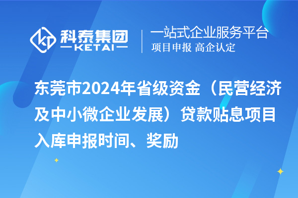 东莞市2024年省级资金(民营经济及中小微企业发展)贷款贴息项目入库申报时间、奖励