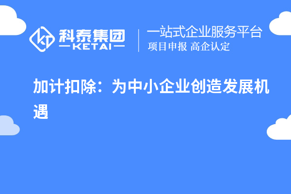 加计扣除:为中小企业创造发展机遇