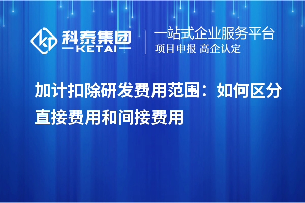 加计扣除研发费用范围:如何区分直接费用和间接费用