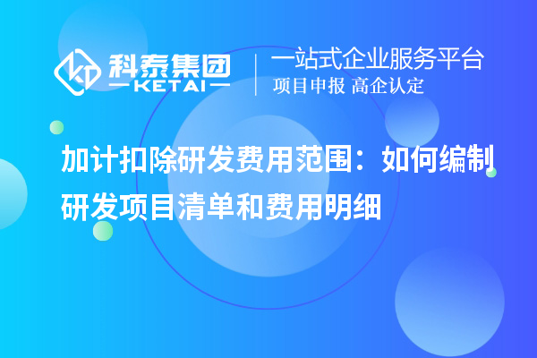 加计扣除研发费用范围:如何编制研发项目清单和费用明细