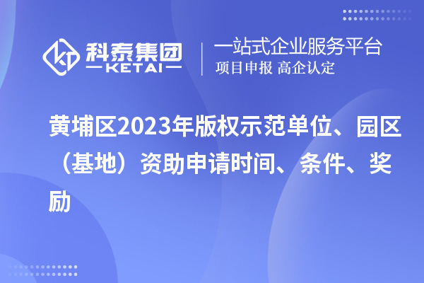 黄埔区2023年版权示范单位、园区(基地)资助申请时间、条件、奖励