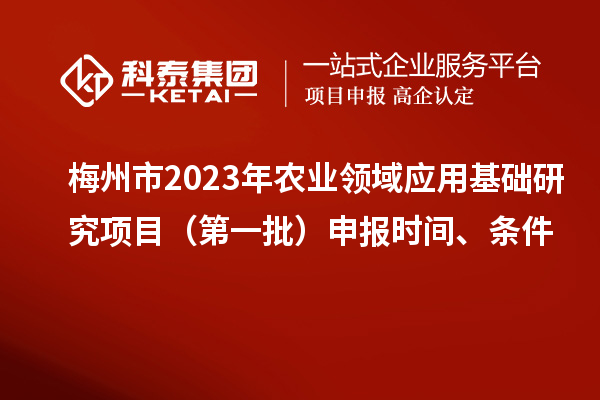 梅州市2023年农业领域应用基础研究项目(第一批)申报时间、条件