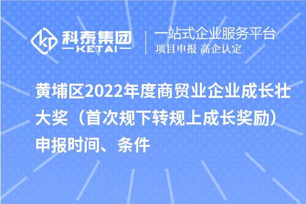 黄埔区2022年度商贸业企业成长壮大奖(首次规下转规上成长奖励)申报时间、条件